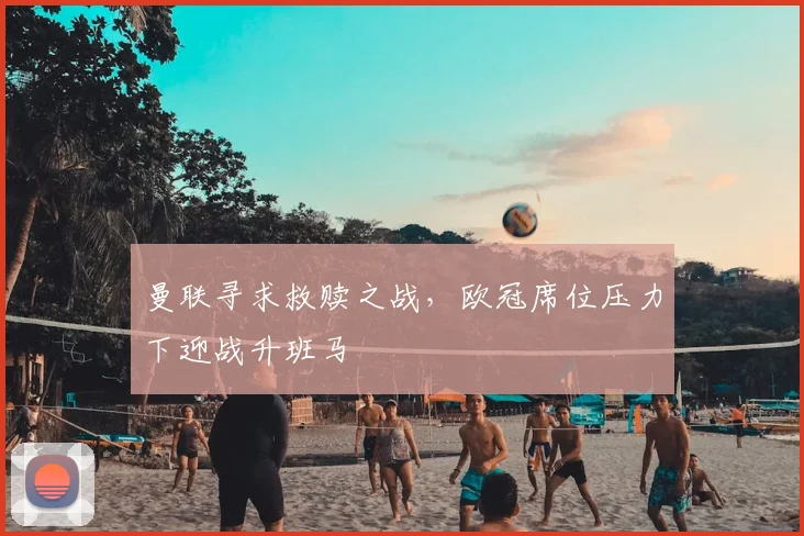 曼联寻求救赎之战，欧冠席位压力下迎战升班马
