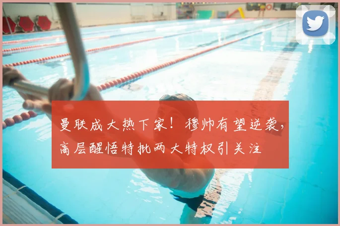 曼联成大热下家！穆帅有望逆袭，高层醒悟特批两大特权引关注