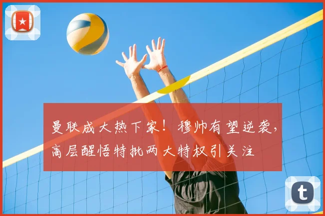 曼联成大热下家！穆帅有望逆袭，高层醒悟特批两大特权引关注